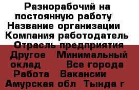 Разнорабочий на постоянную работу › Название организации ­ Компания-работодатель › Отрасль предприятия ­ Другое › Минимальный оклад ­ 1 - Все города Работа » Вакансии   . Амурская обл.,Тында г.